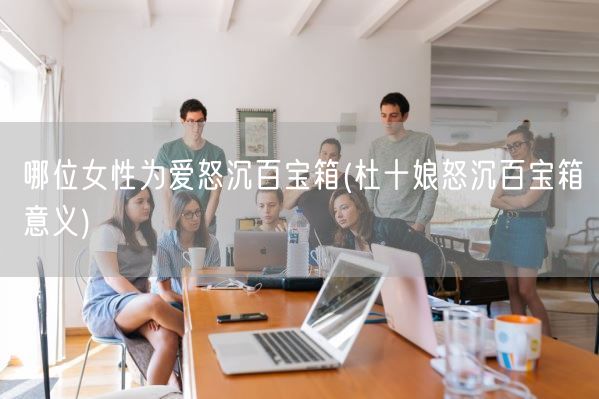 哪位女性为爱怒沉百宝箱(杜十娘怒沉百宝箱意义)(图1) 哪位女性为爱怒沉百宝箱(杜十娘怒沉百宝箱意义)(图1)