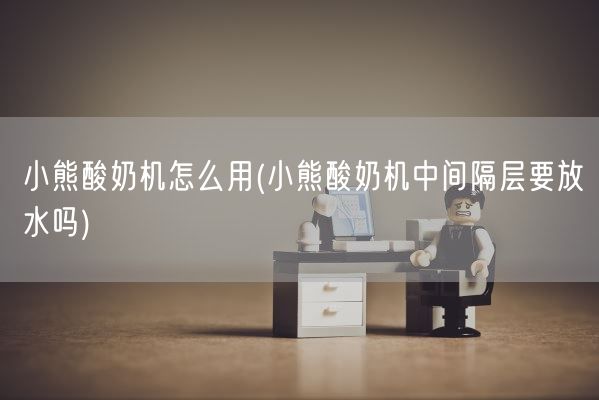 小熊酸奶机怎么用(小熊酸奶机中间隔层要放水吗)(图1) 小熊酸奶机怎么用(小熊酸奶机中间隔层要放水吗)(图1)
