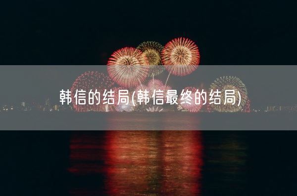 韩信的结局(韩信最终的结局)(图1)