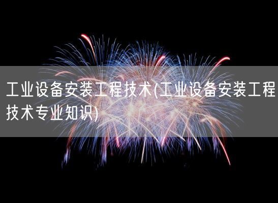 工业设备安装工程技术(工业设备安装工程技术专业知识)(图1)