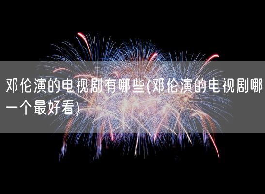 邓伦演的电视剧有哪些(邓伦演的电视剧哪一个最好看)(图1)