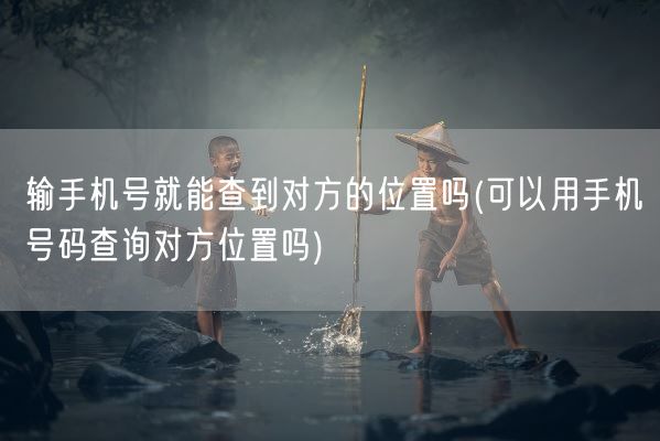 输手机号就能查到对方的位置吗(可以用手机号码查询对方位置吗)(图1) 输手机号就能查到对方的位置吗(可以用手机号码查询对方位置吗)(图1)