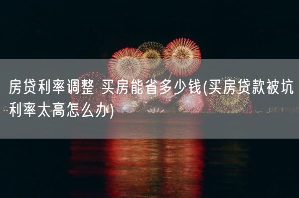 房贷利率调整 买房能省多少钱(买房贷款被坑利率太高怎么办)(图1)