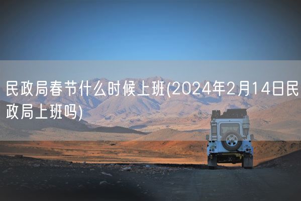 民政局春节什么时候上班(2024年2月14日民政局上班吗)(图1)