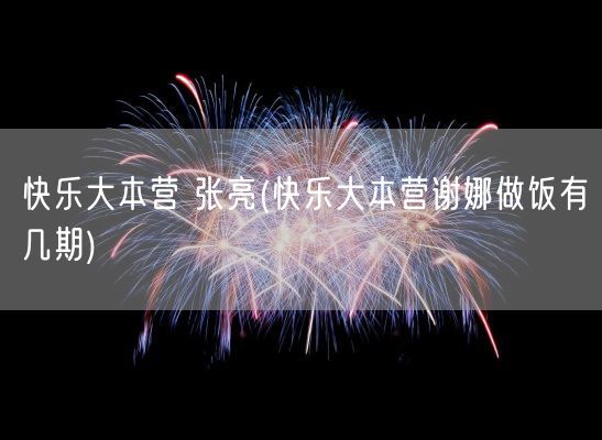 快乐大本营 张亮(快乐大本营谢娜做饭有几期)(图1)