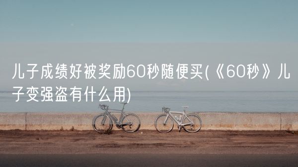 儿子成绩好被奖励60秒随便买(《60秒》儿子变强盗有什么用)(图1)