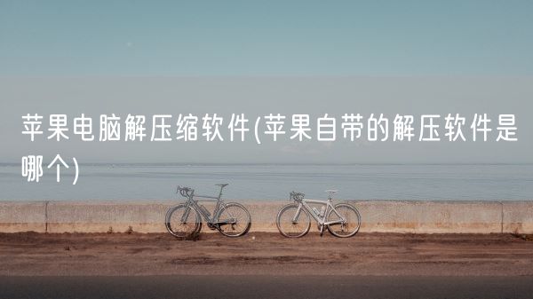 苹果电脑解压缩软件(苹果自带的解压软件是哪个)(图1)