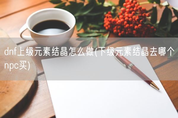 dnf上级元素结晶怎么做(下级元素结晶去哪个npc买)(图1) dnf上级元素结晶怎么做(下级元素结晶去哪个npc买)(图1)