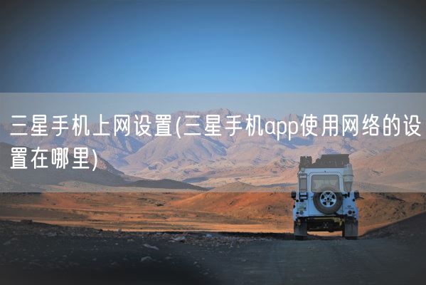 三星手机上网设置(三星手机app使用网络的设置在哪里)(图1) 三星手机上网设置(三星手机app使用网络的设置在哪里)(图1)