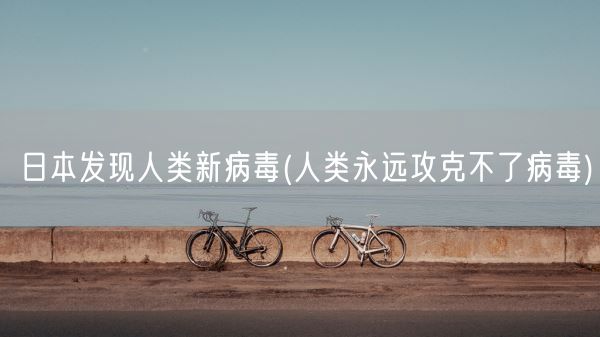 日本发现人类新病毒(人类永远攻克不了病毒)(图1) 日本发现人类新病毒(人类永远攻克不了病毒)(图1)