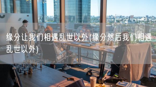 缘分让我们相遇乱世以外(缘分然后我们相遇乱世以外)(图1)