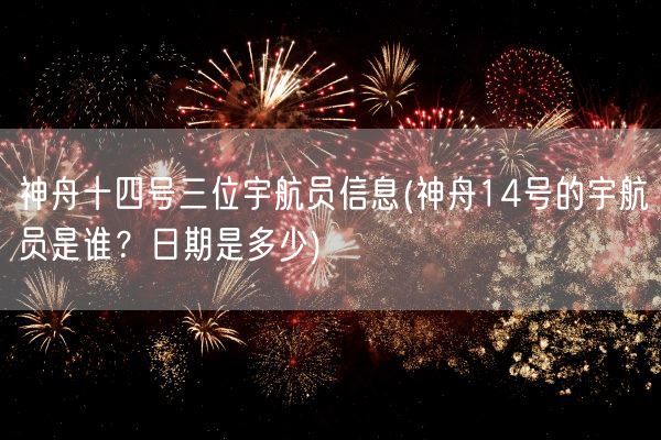 神舟十四号三位宇航员信息(神舟14号的宇航员是谁？日期是多少)(图1)