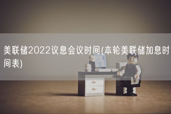 美联储2022议息会议时间(本轮美联储加息时间表)(图1)