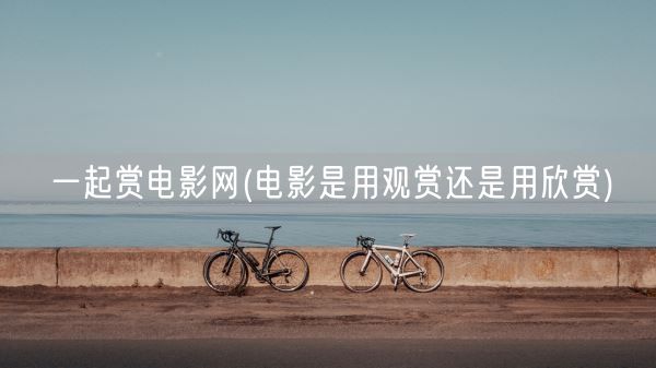 一起赏电影网(电影是用观赏还是用欣赏)(图1)