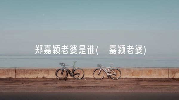 郑嘉颖老婆是谁(郱嘉颖老婆)(图1)