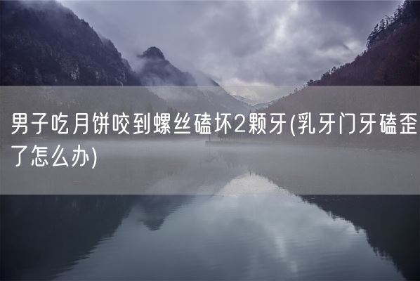 男子吃月饼咬到螺丝磕坏2颗牙(乳牙门牙磕歪了怎么办)(图1)