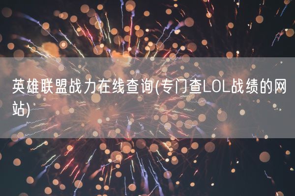 英雄联盟战力在线查询(专门查LOL战绩的网站)(图1) 英雄联盟战力在线查询(专门查LOL战绩的网站)(图1)