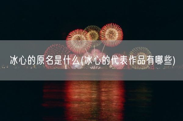 冰心的原名是什么(冰心的代表作品有哪些)(图1)