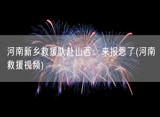 河南新乡救援队赴山西：来报恩了(河南救援视频)(图1)