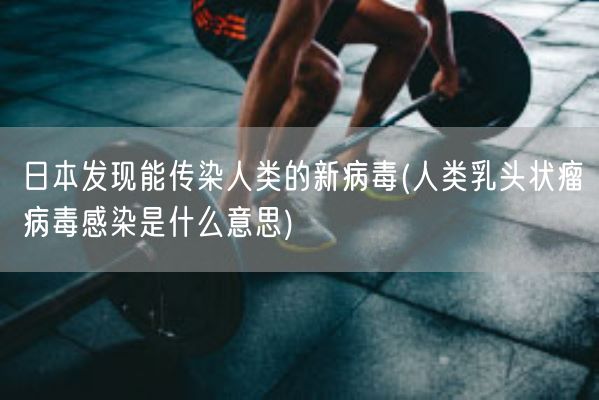 日本发现能传染人类的新病毒(人类**状瘤病毒感染是什么意思)(图1)