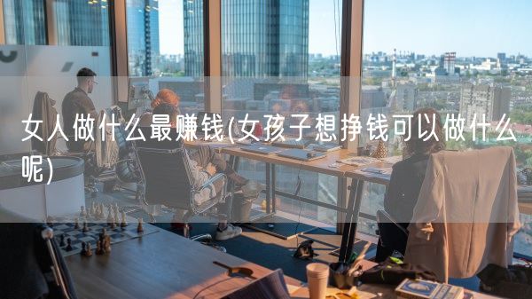 女人做什么最赚钱(女孩子想挣钱可以做什么呢)(图1)