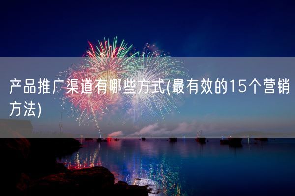 产品推广渠道有哪些方式(最有效的15个营销方法)(图1)