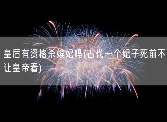 皇后有资格杀嫔妃吗(古代一个妃子死前不让皇帝看)(图1) 皇后有资格杀嫔妃吗(古代一个妃子死前不让皇帝看)(图1)