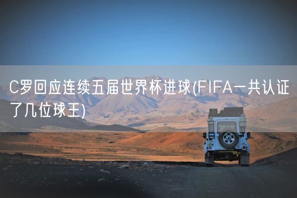 C罗回应连续五届世界杯进球(FIFA一共认证了几位球王)(图1) C罗回应连续五届世界杯进球(FIFA一共认证了几位球王)(图1)