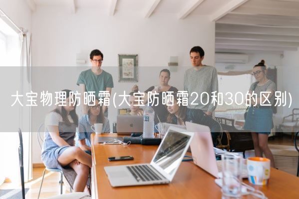 大宝物理防晒霜(大宝防晒霜20和30的区别)(图1)