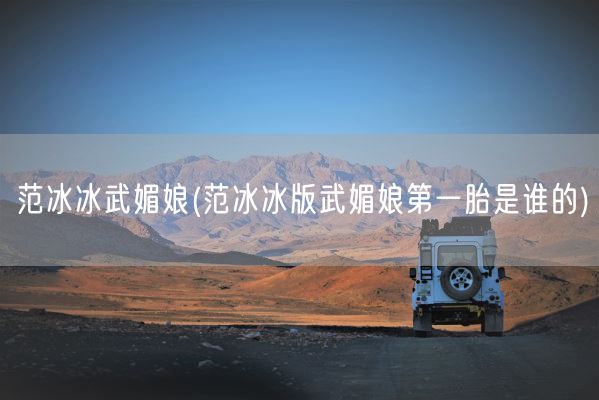 范冰冰武媚娘(范冰冰版武媚娘第一胎是谁的)(图1)