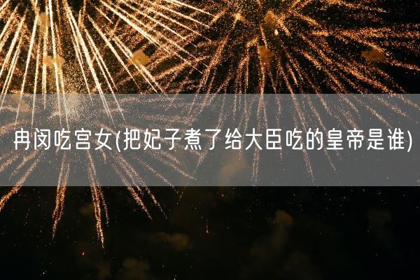 冉闵吃宫女(把妃子煮了给大臣吃的皇帝是谁)(图1) 冉闵吃宫女(把妃子煮了给大臣吃的皇帝是谁)(图1)