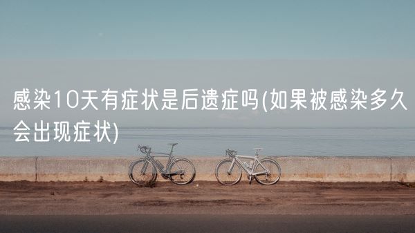 感染10天有症状是后遗症吗(如果被感染多久会出现症状)(图1)