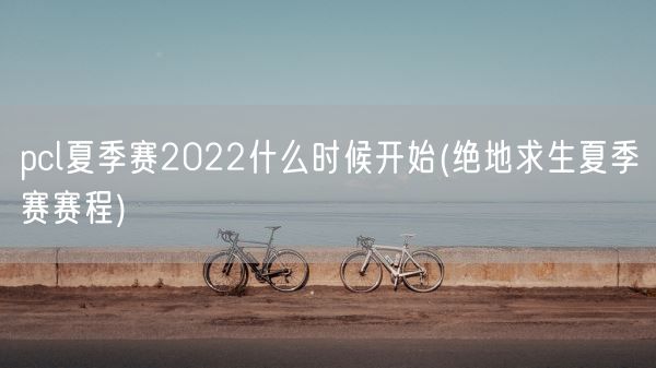 pcl夏季赛2022什么时候开始(绝地求生夏季赛赛程)(图1)