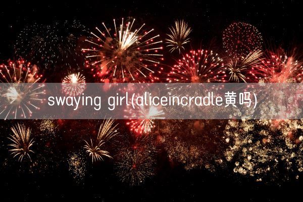 swaying girl(aliceincradle黄吗)(图1) swaying girl(aliceincradle黄吗)(图1)
