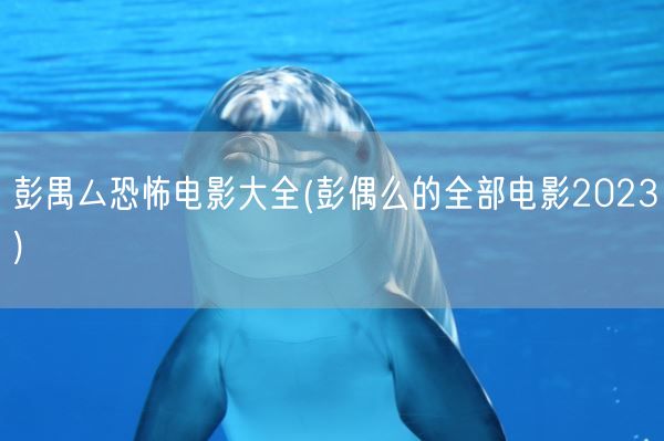 彭禺厶恐怖电影大全(彭偶么的全部电影2023)(图1)