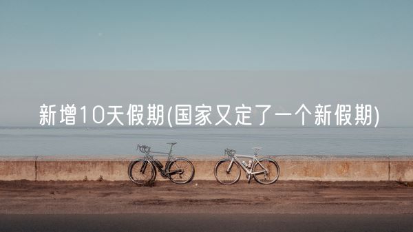 新增10天假期(国家又定了一个新假期)(图1)