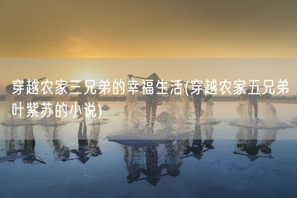 穿越农家三兄弟的幸福生活(穿越农家五兄弟叶紫苏的小说)(图1) 穿越农家三兄弟的幸福生活(穿越农家五兄弟叶紫苏的小说)(图1)