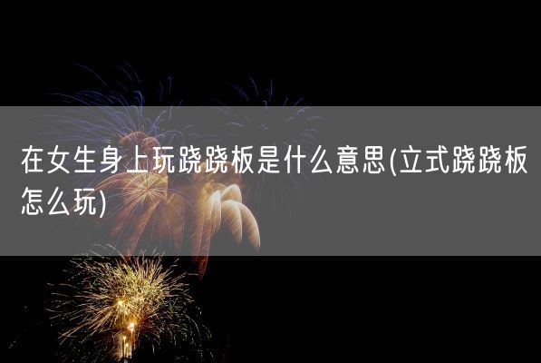 在女生身上玩跷跷板是什么意思(立式跷跷板怎么玩)(图1)