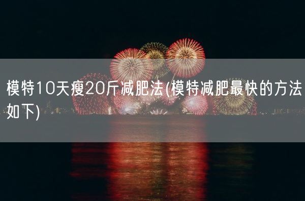 模特10天瘦20斤减肥法(模特减肥最快的方法如下)(图1)