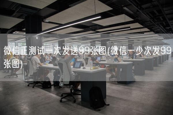 微信正测试一次发送99张图(微信一少次发99张图)(图1)