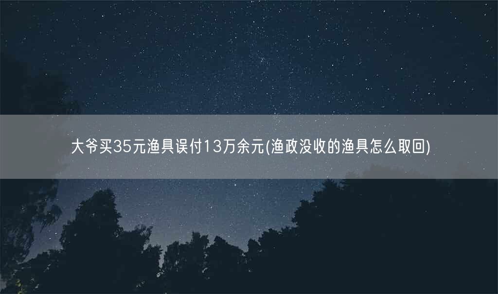 大爷买35元渔具误付13万余元(渔政没收的渔具怎么取回)(图1)