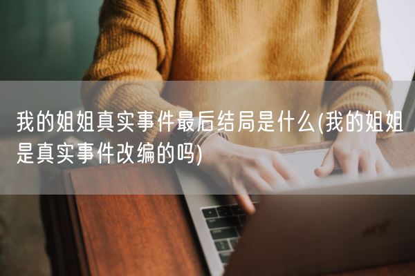 我的姐姐真实事件最后结局是什么(我的姐姐是真实事件改编的吗)(图1)