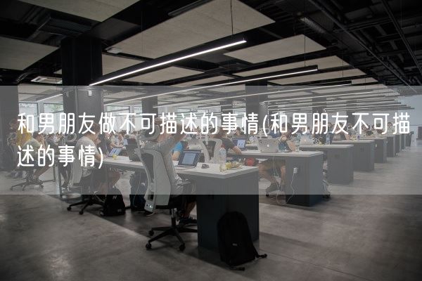 和男朋友做不可描述的事情(和男朋友不可描述的事情)(图1)