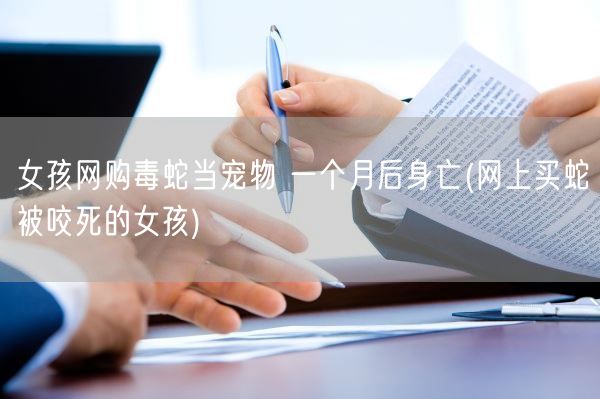 女孩网购毒蛇当宠物 一个月后身亡(网上买蛇被咬死的女孩)(图1)