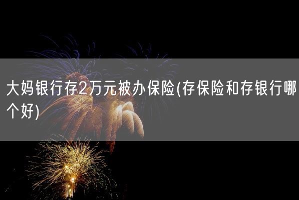 大妈银行存2万元被办保险(存保险和存银行哪个好)(图1)