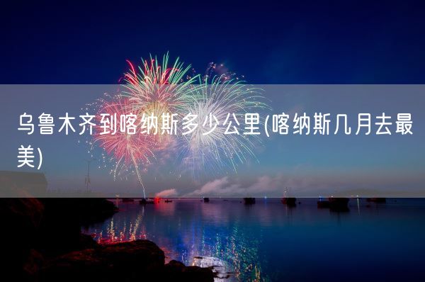 乌鲁木齐到喀纳斯多少公里(喀纳斯几月去最美)(图1)