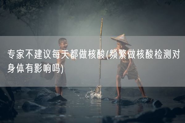 专家不建议每天都做核酸(频繁做核酸检测对身体有影响吗)(图1)