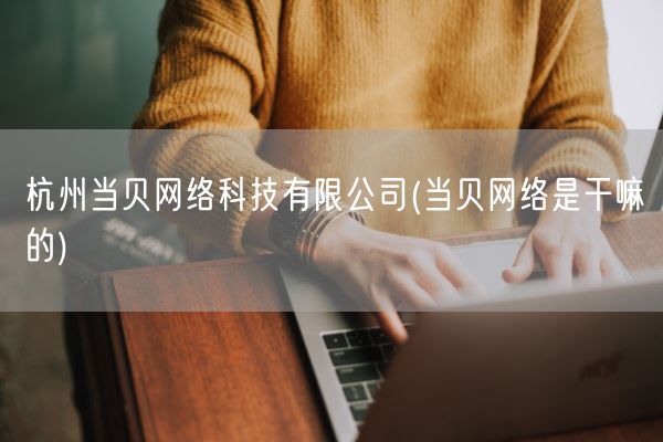 杭州当贝网络科技有限公司(当贝网络是干嘛的)(图1)