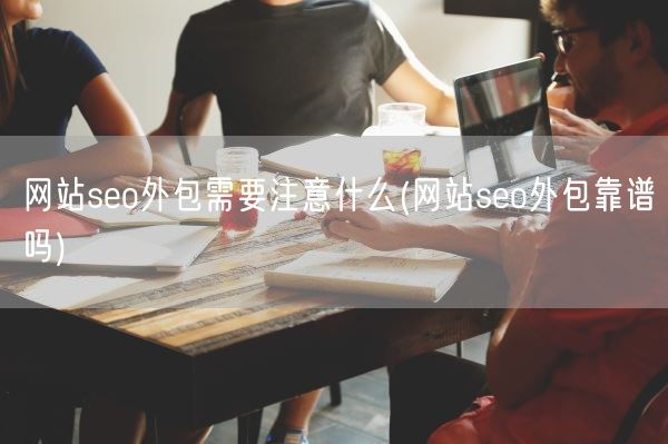 网站seo外包需要注意什么(网站seo外包靠谱吗)(图1)