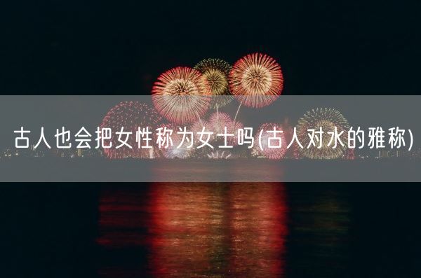 古人也会把女性称为女士吗(古人对水的雅称)(图1)